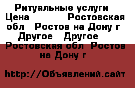 Ритуальные услуги › Цена ­ 1 000 - Ростовская обл., Ростов-на-Дону г. Другое » Другое   . Ростовская обл.,Ростов-на-Дону г.